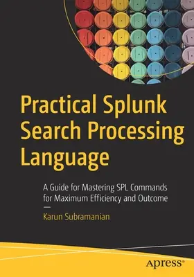 Langage pratique de traitement des recherches Splunk : Un guide pour maîtriser les commandes Splunk afin d'obtenir une efficacité et des résultats maximums - Practical Splunk Search Processing Language: A Guide for Mastering Spl Commands for Maximum Efficiency and Outcome