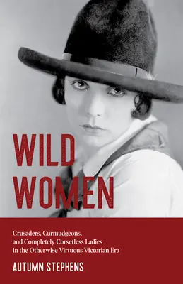 Wild Women : Les croisés, les bougons et les dames sans corset à l'époque victorienne, par ailleurs vertueuse (Rôles de genre, femmes, etc.). - Wild Women: Crusaders, Curmudgeons, and Completely Corsetless Ladies in the Otherwise Virtuous Victorian Era (Gender Roles, Women