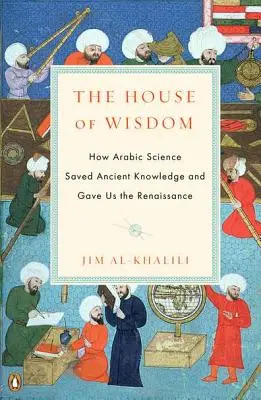 La maison de la sagesse : Comment la science arabe a sauvé le savoir antique et nous a donné la Renaissance - The House of Wisdom: How Arabic Science Saved Ancient Knowledge and Gave Us the Renaissance