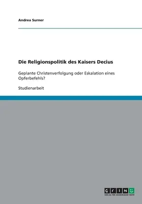 Die Religionspolitik des Kaisers Decius : La croissance de la chrétienté ou l'affaiblissement de l'opinion publique ? - Die Religionspolitik des Kaisers Decius: Geplante Christenverfolgung oder Eskalation eines Opferbefehls?