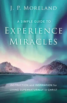 Un guide simple pour faire l'expérience des miracles : Instruction et inspiration pour vivre surnaturellement en Christ - A Simple Guide to Experience Miracles: Instruction and Inspiration for Living Supernaturally in Christ