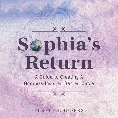 Le retour de Sophia : Un guide pour créer un cercle sacré inspiré par la déesse - Sophia's Return: A Guide to Creating A Goddess-Inspired Sacred Circle