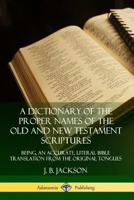 Dictionnaire des noms propres de l'Ancien et du Nouveau Testament : Un dictionnaire des noms propres de l'Ancien et du Nouveau Testament : une traduction exacte et littérale de la Bible à partir des langues d'origine - A Dictionary of the Proper Names of the Old and New Testament Scriptures: Being, an Accurate, Literal Bible Translation from the Original Tongues