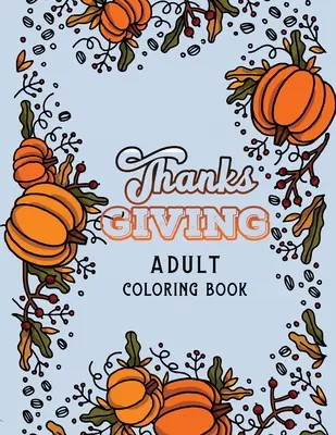 Livre de coloriage pour adultes Thanks Giving : Les pages de coloriage de Thanksgiving, les pages de coloriage d'automne, les pages de coloriage d'automne anti-stress, les pages de coloriage pour les fêtes de fin d'année, les cadeaux pour les fêtes de fin d'année. - Thanks Giving Adult Coloring Book: Thanksgiving Holiday Coloring Pages, Fall Coloring Pages, Stress Relieving Autumn Coloring Pages, Holiday Gift For