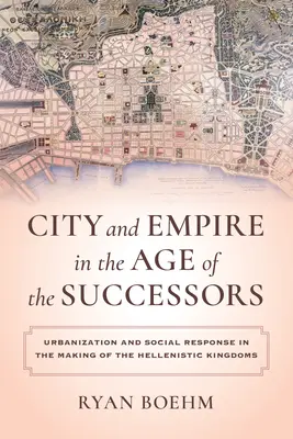 Ville et Empire à l'âge des successeurs : Urbanisation et réponse sociale dans la construction des royaumes hellénistiques - City and Empire in the Age of the Successors: Urbanization and Social Response in the Making of the Hellenistic Kingdoms