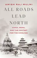 Tous les chemins mènent au nord - La Chine, le Népal et la lutte pour l'Himalaya - All Roads Lead North - China, Nepal and the Contest for the Himalayas