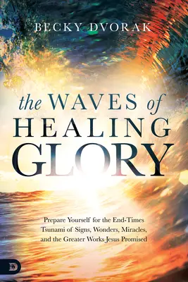 Les vagues de la gloire guérisseuse : Préparez-vous au tsunami de signes, de merveilles et de miracles de la fin des temps et aux grandes œuvres promises par Jésus. - The Waves of Healing Glory: Prepare Yourself for the End-Times Tsunami of Signs, Wonders, Miracles, and the Greater Works Jesus Promised