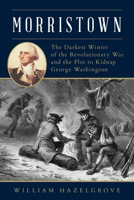 Morristown : L'hiver le plus sombre de la guerre d'Indépendance et le complot visant à enlever George Washington - Morristown: The Darkest Winter of the Revolutionary War and the Plot to Kidnap George Washington