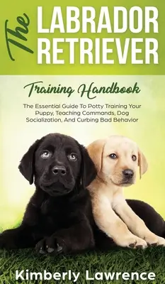 Le manuel de dressage du labrador : Le guide essentiel pour l'apprentissage de la propreté, l'enseignement des ordres, la socialisation du chien et l'élimination des mauvais comportements. - The Labrador Retriever Training Handbook: The Essential Guide For Potty Training Your Puppy, Teaching Commands, Dog Socialization, And Curbing Bad Beh