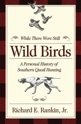 Alors qu'il y avait encore des oiseaux sauvages : Une histoire personnelle de la chasse à la caille dans le Sud - While There Were Still Wild Birds: A Personal History of Southern Quail Hunting