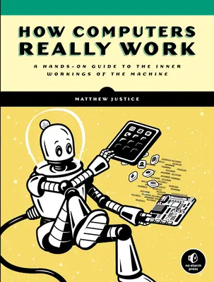 Comment fonctionnent vraiment les ordinateurs : Un guide pratique du fonctionnement interne de la machine - How Computers Really Work: A Hands-On Guide to the Inner Workings of the Machine