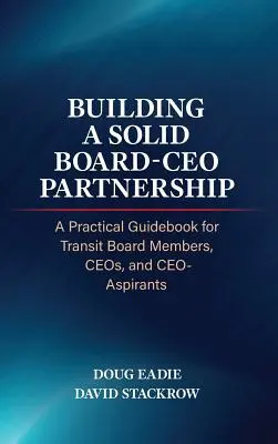 Construire un partenariat solide entre le conseil d'administration et le PDG : Un guide pratique pour les membres des conseils d'administration des sociétés de transport en commun, les PDG et les aspirants PDG - Building a Solid Board-CEO Partnership: A Practical Guidebook for Transit Board Members, Ceos, and Ceo-Aspirants
