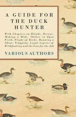 Guide du chasseur de canards - Avec des chapitres sur les affûts, les leurres, la fabrication d'une cache, l'abri en plein champ, le vol des oiseaux, la chasse, le piégeage, les lois... - A Guide for the Duck Hunter - With Chapters on Blinds, Decoys, Making a Hide, Shelter in Open Field, Flight of Birds, Running a Shoot, Trapping, Legal
