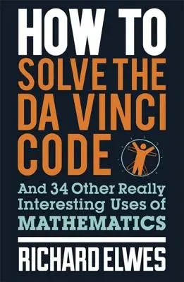 Comment résoudre le Da Vinci Code : Et 34 autres utilisations vraiment intéressantes des mathématiques - How to Solve the Da Vinci Code: And 34 Other Really Interesting Uses of Mathematics
