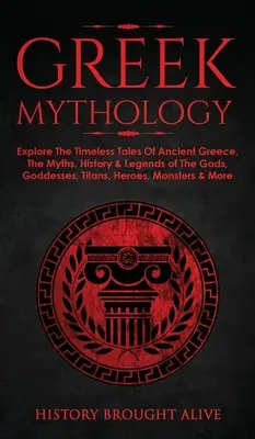 Mythologie grecque : Les mythes, l'histoire et les légendes des dieux, des déesses, des titans, des héros, des hommes et des femmes de la Grèce antique. - Greek Mythology: Explore The Timeless Tales Of Ancient Greece, The Myths, History & Legends of The Gods, Goddesses, Titans, Heroes, Mon