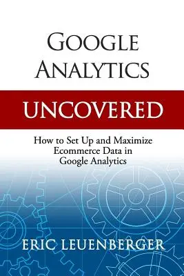 Google Analytics Uncovered : Comment configurer et maximiser les données du commerce électronique dans Google Analytics - Google Analytics Uncovered: How to Set Up and Maximize Ecommerce Data in Google Analytics