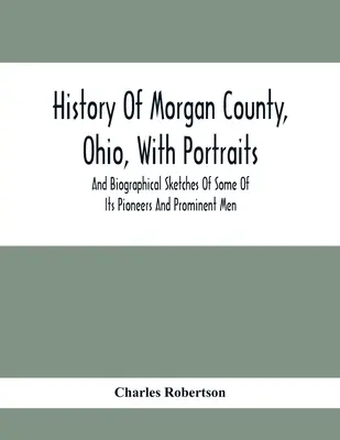 History Of Morgan County, Ohio, With Portraits And Biographical Sketches Of Some Of Its Pioneers And Prominent Men (Histoire du comté de Morgan, Ohio, avec des portraits et des croquis biographiques de certains de ses pionniers et de ses hommes importants) - History Of Morgan County, Ohio, With Portraits And Biographical Sketches Of Some Of Its Pioneers And Prominent Men