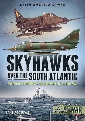 Skyhawks Over the South Atlantic : Les Skyhawks argentins dans la guerre des Malouines 1982 - Skyhawks Over the South Atlantic: Argentine Skyhawks in the Malvinas/Falklands War 1982