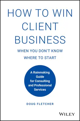 Comment gagner des clients quand on ne sait pas par où commencer : Un guide de prospection pour les services de conseil et les services professionnels - How to Win Client Business When You Don't Know Where to Start: A Rainmaking Guide for Consulting and Professional Services