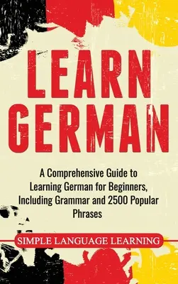 Apprendre l'allemand : Un guide complet pour apprendre l'allemand pour les débutants, comprenant la grammaire et 2500 phrases populaires. - Learn German: A Comprehensive Guide to Learning German for Beginners, Including Grammar and 2500 Popular Phrases