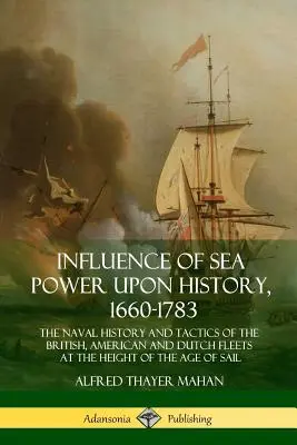 Influence de la puissance maritime sur l'histoire, 1660-1783 : L'histoire navale et les tactiques des flottes britannique, américaine et hollandaise à l'apogée de l'âge de la guerre. - Influence of Sea Power Upon History, 1660-1783: The Naval History and Tactics of the British, American and Dutch Fleets at the Height of the Age of Sa