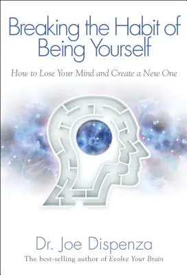 Briser l'habitude d'être soi-même : Comment perdre la tête et en créer une nouvelle - Breaking the Habit of Being Yourself: How to Lose Your Mind and Create a New One