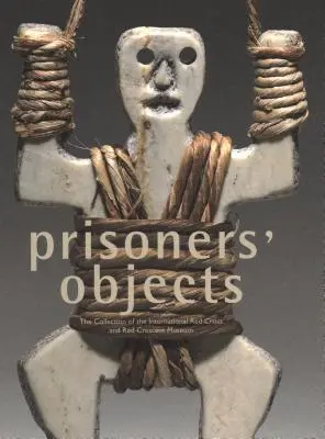 Objets de prisonniers : La collection du Musée international de la Croix-Rouge et du Croissant-Rouge - Prisoners' Objects: The Collection of the International Red Cross and Red Crescent Museum