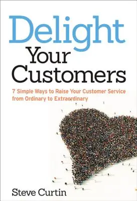 Ravissez vos clients : 7 façons simples de faire passer votre service à la clientèle de l'ordinaire à l'extraordinaire - Delight Your Customers: 7 Simple Ways to Raise Your Customer Service from Ordinary to Extraordinary