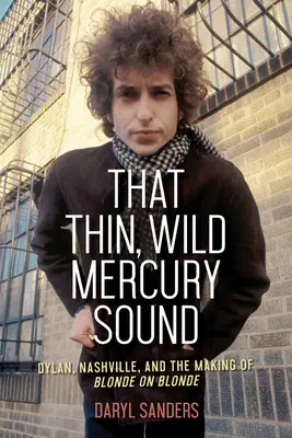 Cette mince et sauvage sonorité de Mercury : Dylan, Nashville et la création de Blonde on Blonde - That Thin, Wild Mercury Sound: Dylan, Nashville, and the Making of Blonde on Blonde