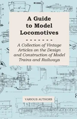 Guide des locomotives miniatures - Une collection d'articles anciens sur la conception et la construction de trains et de chemins de fer miniatures - A Guide to Model Locomotives - A Collection of Vintage Articles on the Design and Construction of Model Trains and Railways