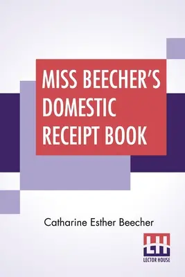 Le livre de recettes domestiques de Miss Beecher : Conçu comme un supplément à son traité d'économie domestique - Miss Beecher's Domestic Receipt Book: Designed As A Supplement To Her Treatise On Domestic Economy