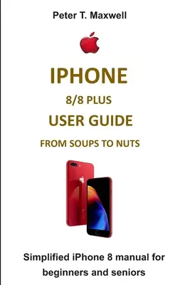 Guide d'utilisation de l'iPhone 8/8 Plus de la soupe à la noix : Manuel simplifié de l'iPhone 8 pour les débutants et les seniors - iPhone 8/8 Plus User Guide from Soups to Nuts: Simplified iPhone 8 manual for beginners and seniors