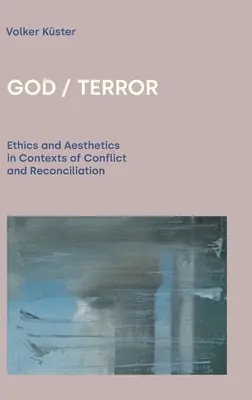 God / Terror : Ethics and Aesthetics in Contexts of Conflict and Reconciliation - God / Terror: Ethics and Aesthetics in Contexts of Conflict and Reconciliation
