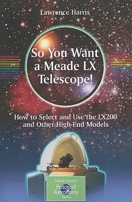 Vous voulez un télescope Meade LX ? Comment choisir et utiliser le Lx200 et d'autres modèles haut de gamme - So You Want a Meade LX Telescope!: How to Select and Use the Lx200 and Other High-End Models