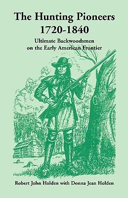Les pionniers de la chasse, 1720-1840 : Les pionniers de la chasse, 1720-1840 : les plus grands bûcherons sur la première frontière américaine - The Hunting Pioneers, 1720-1840: Ultimate Backwoodsmen on the Early American Frontier
