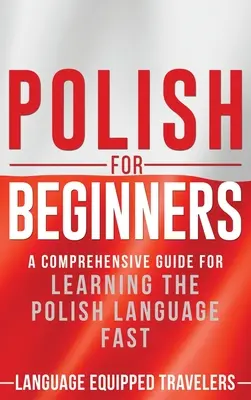 Le polonais pour les débutants : Un guide complet pour apprendre la langue polonaise rapidement - Polish for Beginners: A Comprehensive Guide for Learning the Polish Language Fast