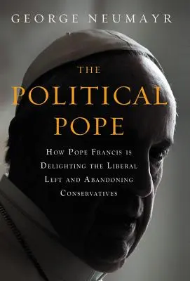 Le pape politique : Comment le pape François ravit la gauche libérale et abandonne les conservateurs - The Political Pope: How Pope Francis Is Delighting the Liberal Left and Abandoning Conservatives