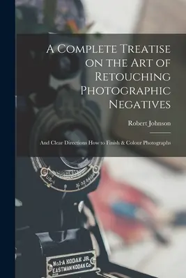 Un traité complet sur l'art de la retouche des négatifs photographiques : et des instructions claires sur la façon de finir et de colorer les photographies - A Complete Treatise on the Art of Retouching Photographic Negatives: and Clear Directions How to Finish & Colour Photographs