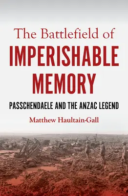 Le champ de bataille de la mémoire impérissable : Passchendaele et la légende de l'Anzac - The Battlefield of Imperishable Memory: Passchendaele and the Anzac Legend