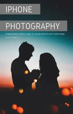 Photographie sur iPhone : Un guide ridiculement simple pour prendre des photos avec votre iPhone - iPhone Photography: A Ridiculously Simple Guide To Taking Photos With Your iPhone