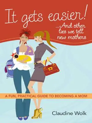 Ça devient plus facile ! ...et autres mensonges que l'on raconte aux nouvelles mères : Un guide pratique et amusant pour devenir maman - It Gets Easier! ...and Other Lies We Tell New Mothers: A Fun, Practical Guide to Becoming a Mom