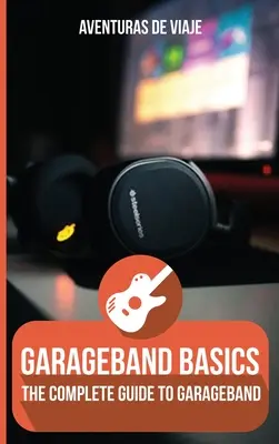 GarageBand Basics : Le guide complet de GarageBand - GarageBand Basics: The Complete Guide to GarageBand