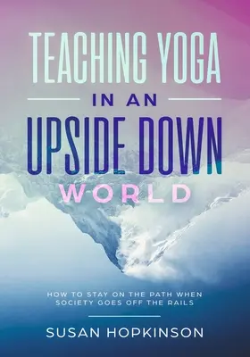 Enseigner le yoga dans un monde à l'envers : comment rester sur le chemin quand la société déraille - Teaching Yoga in an Upside-Down World: How to stay on the path when society goes off the rails