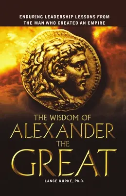 La sagesse d'Alexandre le Grand : Les leçons de leadership de l'homme qui a créé un empire - The Wisdom of Alexander the Great: Enduring Leadership Lessons from the Man Who Created an Empire