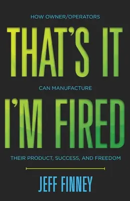 Ça y est, je suis viré : Comment les propriétaires/exploitants peuvent fabriquer leur produit, leur succès et leur liberté - That's it, I'm Fired: How Owner/Operators Can Manufacture Their Product, Success and Freedom