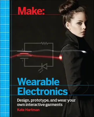 Make : Wearable Electronics : Concevoir, prototyper et porter ses propres vêtements interactifs - Make: Wearable Electronics: Design, Prototype, and Wear Your Own Interactive Garments