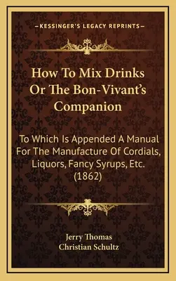 Comment mélanger les boissons ou le compagnon du bon vivant : A quoi est annexé un manuel pour la fabrication de cordiaux, de liqueurs, de sirops de fantaisie, etc. - How to Mix Drinks or the Bon-Vivant's Companion: To Which Is Appended a Manual for the Manufacture of Cordials, Liquors, Fancy Syrups, Etc.