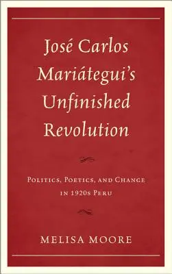 La révolution inachevée de Jos Carlos Maritegui : Politique, poétique et changement dans le Pérou des années 1920 - Jos Carlos Maritegui's Unfinished Revolution: Politics, Poetics, and Change in 1920s Peru