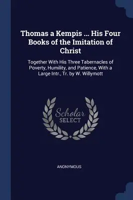 Thomas a Kempis ... Ses quatre livres de l'Imitation du Christ : Les trois tabernacles de la pauvreté, de l'humilité et de la patience, ainsi qu'un large aperçu de la littérature récente relative à l'imitation du Christ. - Thomas a Kempis ... His Four Books of the Imitation of Christ: Together with His Three Tabernacles of Poverty, Humility, and Patience, with a Large In