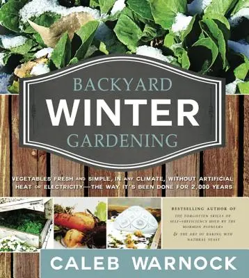 Jardinage d'hiver dans le jardin : Des légumes frais et simples, sous n'importe quel climat, sans chaleur artificielle ni électricité, comme on le fait depuis 2 000 ans. - Backyard Winter Gardening: Vegetables Fresh and Simple, in Any Climate, Without Artificial Heat or Electricity - The Way It's Been Done for 2,000